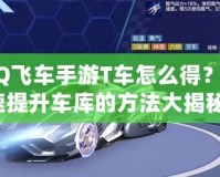 QQ飛車手游T車怎么得？快速提升車庫的方法大揭秘！