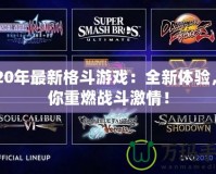 2020年最新格斗游戲：全新體驗，帶你重燃戰(zhàn)斗激情！