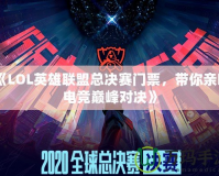 《LOL英雄聯(lián)盟總決賽門票，帶你親臨電競(jìng)巔峰對(duì)決》