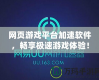 網(wǎng)頁(yè)游戲平臺(tái)加速軟件，暢享極速游戲體驗(yàn)！