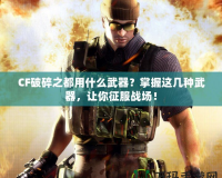 CF破碎之都用什么武器？掌握這幾種武器，讓你征服戰(zhàn)場(chǎng)！