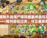 《植物大戰(zhàn)僵尸塔防版最終戰(zhàn)役攻略》——如何輕松過(guò)關(guān)，守衛(wèi)最后的希望！