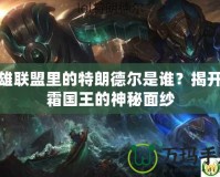 英雄聯(lián)盟里的特朗德爾是誰？揭開冰霜國王的神秘面紗