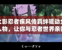 火影忍者疾風(fēng)傳羈絆驅(qū)動(dòng)全人物，讓你與忍者世界親密接觸！