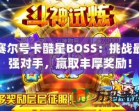 賽爾號(hào)卡酷星BOSS：挑戰(zhàn)最強(qiáng)對(duì)手，贏取豐厚獎(jiǎng)勵(lì)！