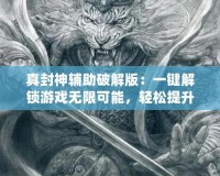 真封神輔助破解版：一鍵解鎖游戲無限可能，輕松提升戰(zhàn)力！