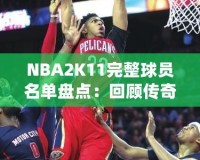 NBA2K11完整球員名單盤點(diǎn)：回顧傳奇賽季，感受真實(shí)籃球激情
