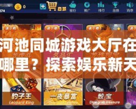 河池同城游戲大廳在哪里？探索娛樂新天地，暢享無限歡樂