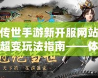 傳世手游新開(kāi)服網(wǎng)站超變玩法指南——體驗(yàn)極致戰(zhàn)斗快感！