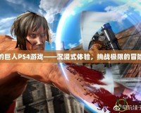 進(jìn)擊的巨人PS4游戲——沉浸式體驗(yàn)，挑戰(zhàn)極限的冒險(xiǎn)之旅