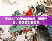 夢幻三打白骨精劇情點(diǎn)：重燃經(jīng)典，解鎖西游新篇章