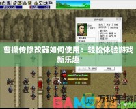 曹操傳修改器如何使用：輕松體驗(yàn)游戲新樂趣