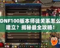 DNF100版本師徒關(guān)系怎么建立？揭秘最全攻略！