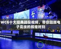 WCG十大經(jīng)典戰(zhàn)役視頻，帶你回顧電子競技的輝煌時刻