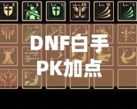 DNF白手PK加點(diǎn)攻略，玩轉(zhuǎn)高端戰(zhàn)斗，快速提高戰(zhàn)力！