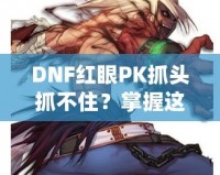 DNF紅眼PK抓頭抓不住？掌握這些技巧，輕松制勝！