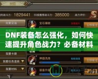DNF裝備怎么強化，如何快速提升角色戰(zhàn)力？必備材料和強化技巧全解析！
