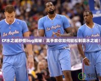 CF水之城秒怪bug揭秘：高手教你如何輕松制霸水之城！