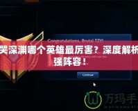 嚎哭深淵哪個英雄最厲害？深度解析最強(qiáng)陣容！