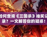 如何查詢《三國殺》抽獎(jiǎng)記錄？一文解答你的疑惑！