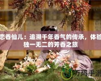 戀香仙兒：追溯千年香氣的傳承，體驗(yàn)獨(dú)一無二的芳香之旅