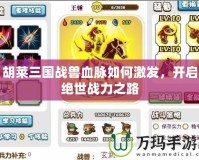 胡萊三國戰(zhàn)獸血脈如何激發(fā)，開啟絕世戰(zhàn)力之路