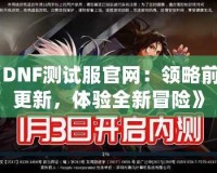 《DNF測試服官網(wǎng)：領(lǐng)略前沿更新，體驗全新冒險》