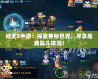神武5手游：探索神秘世界，盡享超爽戰(zhàn)斗體驗(yàn)！