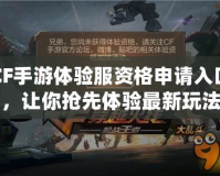 CF手游體驗服資格申請入口，讓你搶先體驗最新玩法