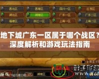 地下城廣東一區(qū)屬于哪個(gè)戰(zhàn)區(qū)？深度解析和游戲玩法指南