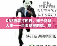 DNF西裝打團(tuán)日，妹子懷疑人生——當(dāng)游戲里的你，成為了別人眼中的“高富帥”