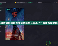 英雄聯(lián)盟加速器永久免費版怎么用不了？解決方案大揭秘