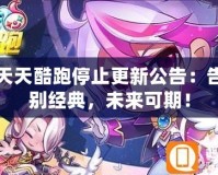 天天酷跑停止更新公告：告別經(jīng)典，未來可期！