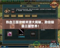 熱血三國攻略資源大揭秘，助你稱霸三國世界！