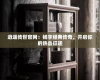 逍遙傳世官網(wǎng)：暢享經(jīng)典傳奇，開啟你的熱血征途