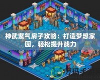 神武紫氣房子攻略：打造夢(mèng)想家園，輕松提升戰(zhàn)力