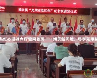青島紅心游戲大廳官網(wǎng)首頁(yè)——娛樂(lè)新天地，盡享無(wú)限精彩