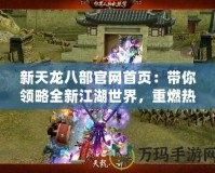 新天龍八部官網首頁：帶你領略全新江湖世界，重燃熱血夢想！