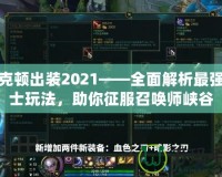 雷克頓出裝2021——全面解析最強(qiáng)戰(zhàn)士玩法，助你征服召喚師峽谷