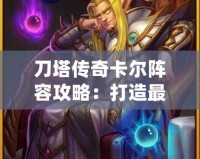 刀塔傳奇卡爾陣容攻略：打造最強(qiáng)卡爾陣容，輕松碾壓敵人！
