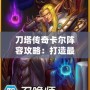 刀塔傳奇卡爾陣容攻略：打造最強卡爾陣容，輕松碾壓敵人！