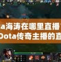 Dota海濤在哪里直播？揭開(kāi)Dota傳奇主播的直播世界