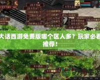 大話西游免費(fèi)版哪個(gè)區(qū)人多？玩家必看推薦！