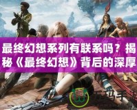 最終幻想系列有聯(lián)系嗎？揭秘《最終幻想》背后的深厚聯(lián)系與精彩世界