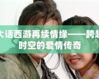 大話(huà)西游再續(xù)情緣——跨越時(shí)空的愛(ài)情傳奇