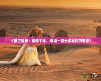 《樓蘭情緣：跨越千年，邂逅一段無法忘懷的愛戀》