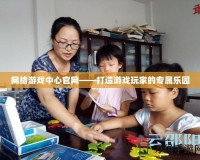 網(wǎng)絡(luò)游戲中心官網(wǎng)——打造游戲玩家的專屬樂(lè)園