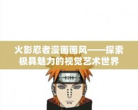 火影忍者漫畫畫風(fēng)——探索極具魅力的視覺藝術(shù)世界