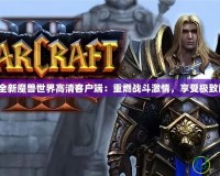 探索全新魔獸世界高清客戶端：重燃戰(zhàn)斗激情，享受極致畫面！