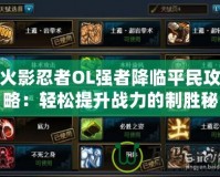 火影忍者OL強者降臨平民攻略：輕松提升戰(zhàn)力的制勝秘籍